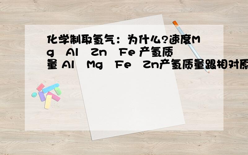 化学制取氢气：为什么?速度Mg﹥Al﹥Zn﹥Fe 产氢质量 Al﹥Mg﹥Fe﹥Zn产氢质量跟相对原子质量，化合价有关吗？如何根据Mg﹥Al﹥Zn﹥Fe得到Al﹥Mg﹥Fe﹥Zn？还是不太懂