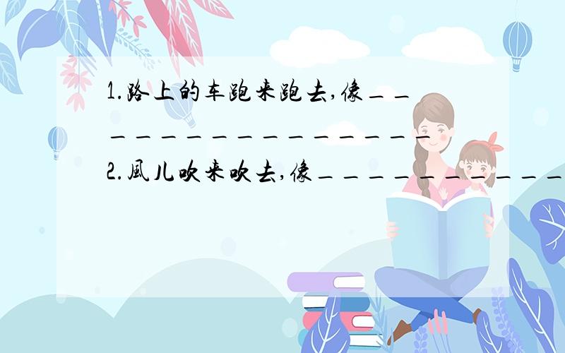 1.路上的车跑来跑去,像_______________ 2.风儿吹来吹去,像______________ 3.天上的白云变来变去,像______________