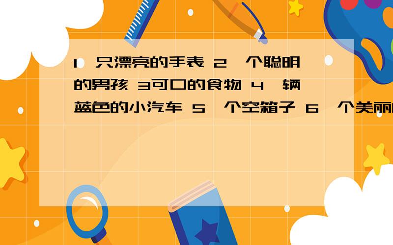 1一只漂亮的手表 2一个聪明的男孩 3可口的食物 4一辆蓝色的小汽车 5一个空箱子 6一个美丽的女孩7一本有趣的书 8一场令人兴奋的比赛 注：中译英要正确