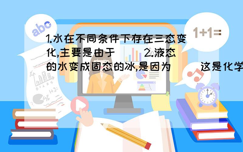 1.水在不同条件下存在三态变化,主要是由于() 2.液态的水变成固态的冰,是因为() 这是化学题,在化学角度这是选择题，1.A分子的大小发生了变化B分子数量发生变化C分子的间隔发生了变化D分子