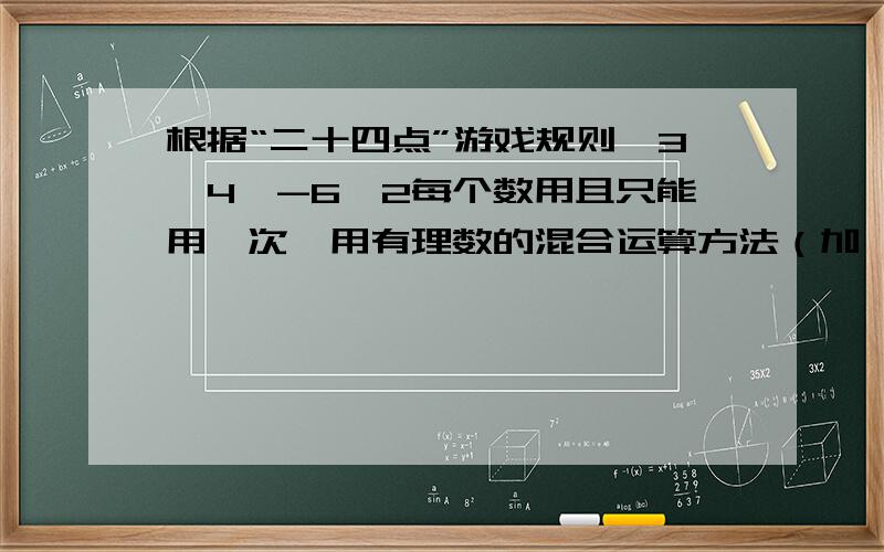 根据“二十四点”游戏规则,3,4,-6,2每个数用且只能用一次,用有理数的混合运算方法（加,减,乘方,除 ,乘)写三个