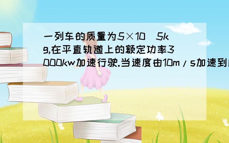 一列车的质量为5×10^5kg,在平直轨道上的额定功率3000kw加速行驶.当速度由10m/s加速到所能达到的最大速率30m/s时共用了2min,则在这段时间内列车前进的距离为多少?