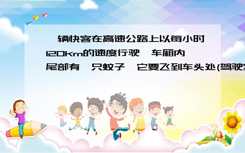 一辆快客在高速公路上以每小时120km的速度行驶,车厢内尾部有一只蚊子,它要飞到车头处(驾驶室) 要超过汽车的行驶速度吗?