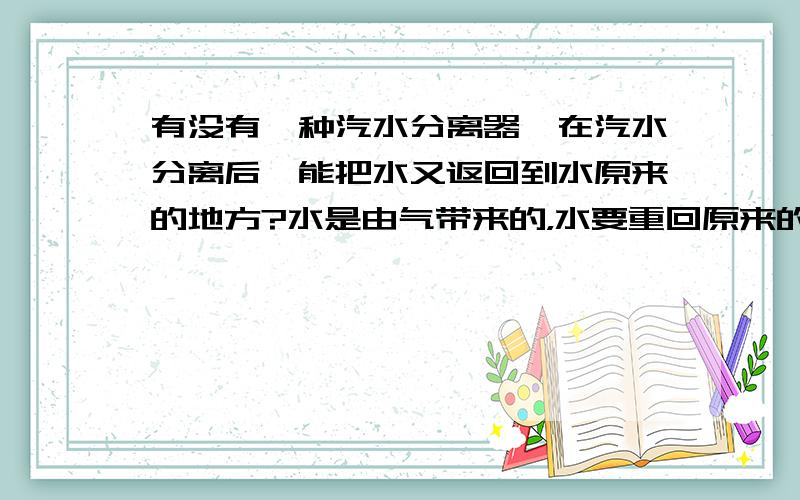 有没有一种汽水分离器,在汽水分离后,能把水又返回到水原来的地方?水是由气带来的，水要重回原来的水里。