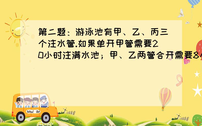 第二题：游泳池有甲、乙、丙三个注水管.如果单开甲管需要20小时注满水池；甲、乙两管合开需要8小时注满水池；乙、丙两管合开需要6小时注满水池.那么,单开丙管需要多少小时注满水池?