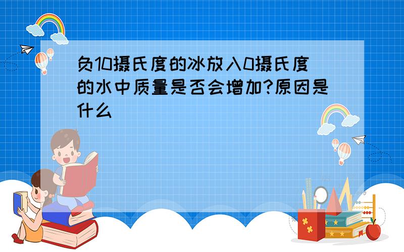 负10摄氏度的冰放入0摄氏度的水中质量是否会增加?原因是什么