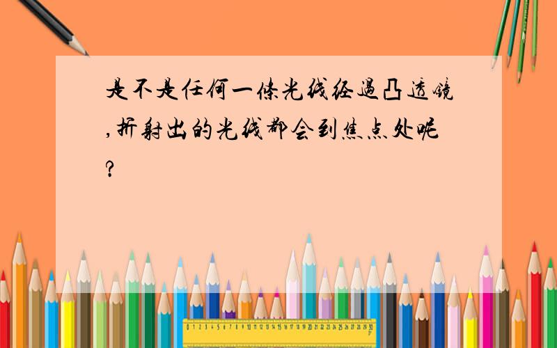 是不是任何一条光线经过凸透镜,折射出的光线都会到焦点处呢?