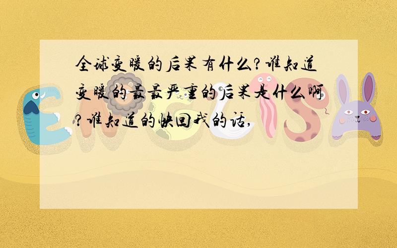 全球变暖的后果有什么?谁知道变暖的最最严重的后果是什么啊?谁知道的快回我的话,