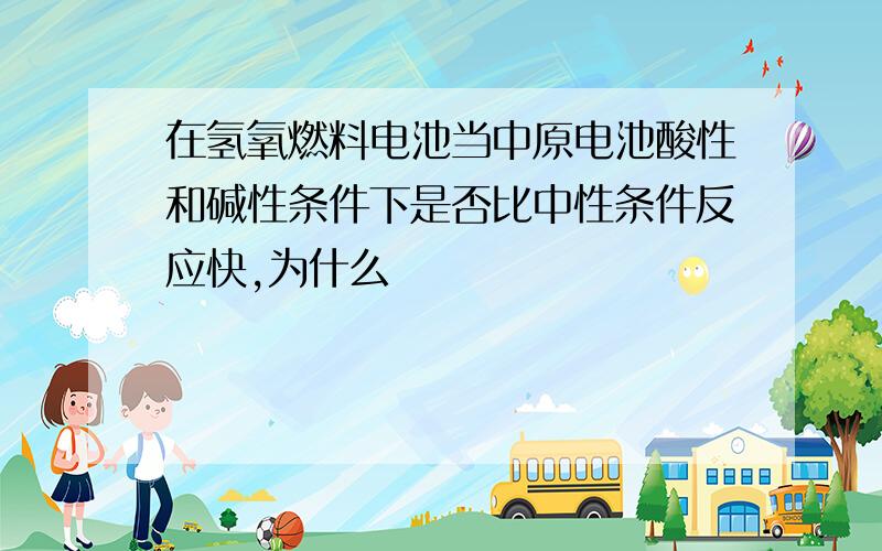 在氢氧燃料电池当中原电池酸性和碱性条件下是否比中性条件反应快,为什么