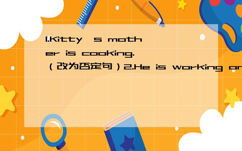 1.Kitty's mother is cooking.（改为否定句）2.He is working on the computer.（改为一般疑问句）3.They are seeing a film on TV.（用 what 对句子提问）4.She is a nurse.（用 what 对句子提问）5.The T-shirt is his brother's.（