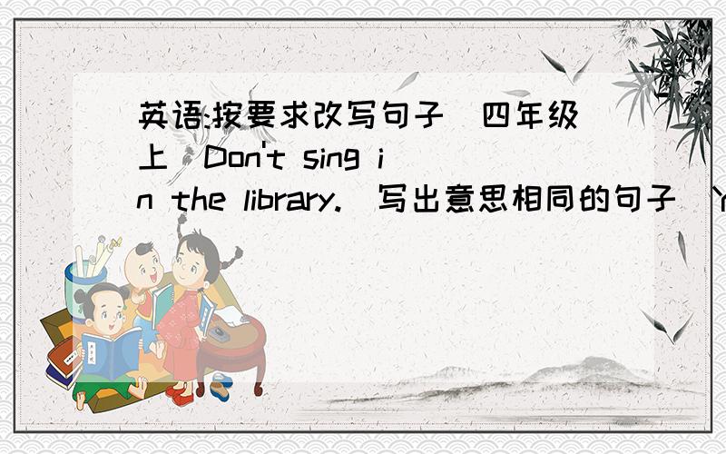 英语:按要求改写句子（四年级上）Don't sing in the library.（写出意思相同的句子）You ____________________________.