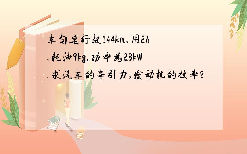 车匀速行驶144km,用2h,耗油9kg,功率为23kW.求汽车的牵引力,发动机的效率?