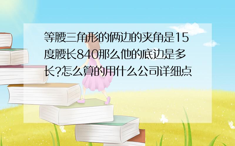 等腰三角形的俩边的夹角是15度腰长840那么他的底边是多长?怎么算的用什么公司详细点