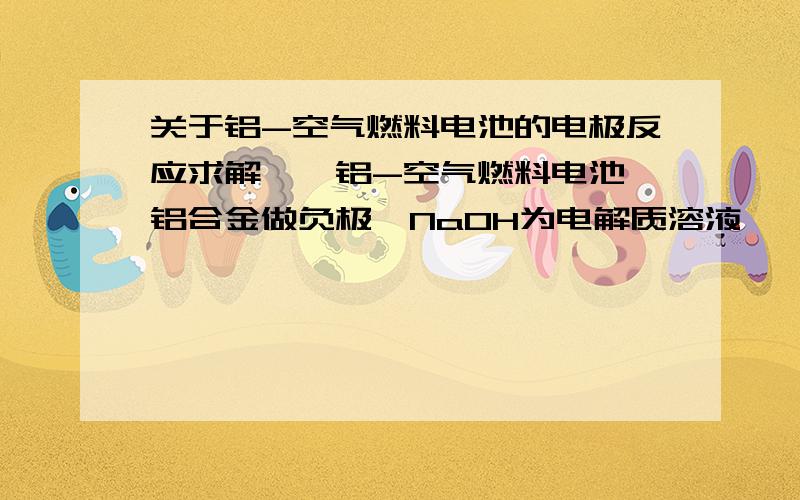 关于铝-空气燃料电池的电极反应求解……铝-空气燃料电池,铝合金做负极,NaOH为电解质溶液     负极反应是Al+(3OH-)-(3e-)=Al(OH)3↓吧?但是考试试卷上这个答案是错的,哪里错了