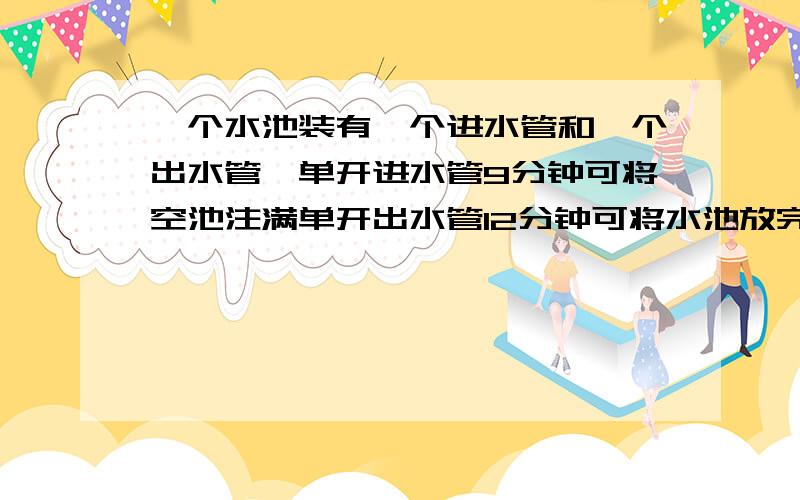 一个水池装有一个进水管和一个出水管,单开进水管9分钟可将空池注满单开出水管12分钟可将水池放完.如果一开始是空池,打开注水管1分钟后又打开出水管,照这样多长时间放完半池水?