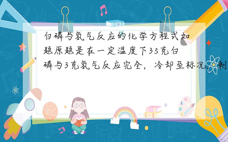 白磷与氢气反应的化学方程式如题原题是在一定温度下35克白磷与3克氢气反应完全，冷却至标况，剩余固体4克，生成气体22.4L，请计算出产生气体的分子式