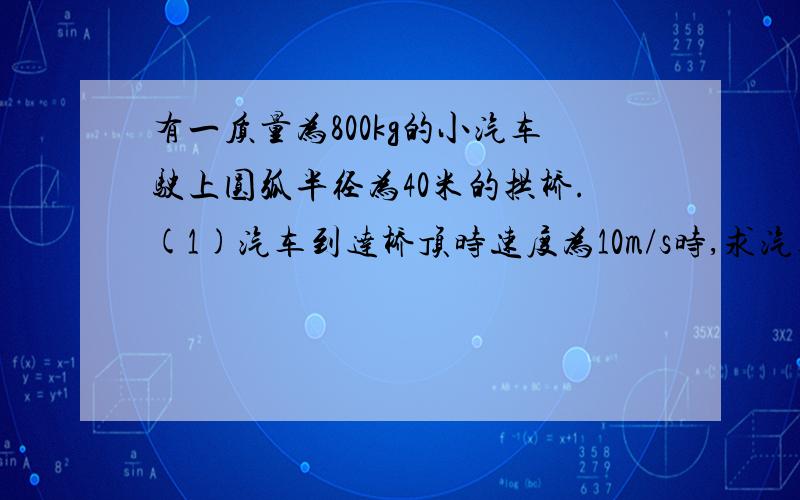 有一质量为800kg的小汽车驶上圆弧半径为40米的拱桥.(1)汽车到达桥顶时速度为10m/s时,求汽车对桥的压力是多少?(2)求汽车至少以多大加速度经过桥顶时对桥没压力?