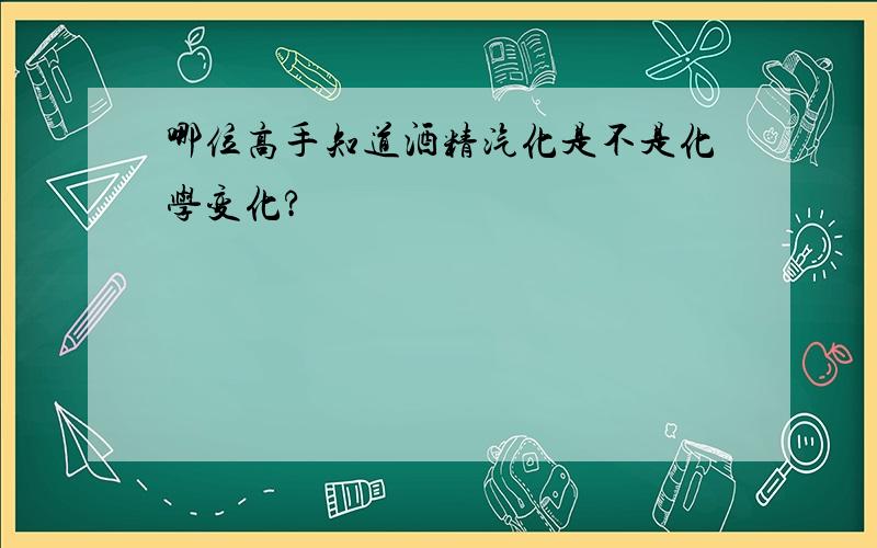 哪位高手知道酒精汽化是不是化学变化?