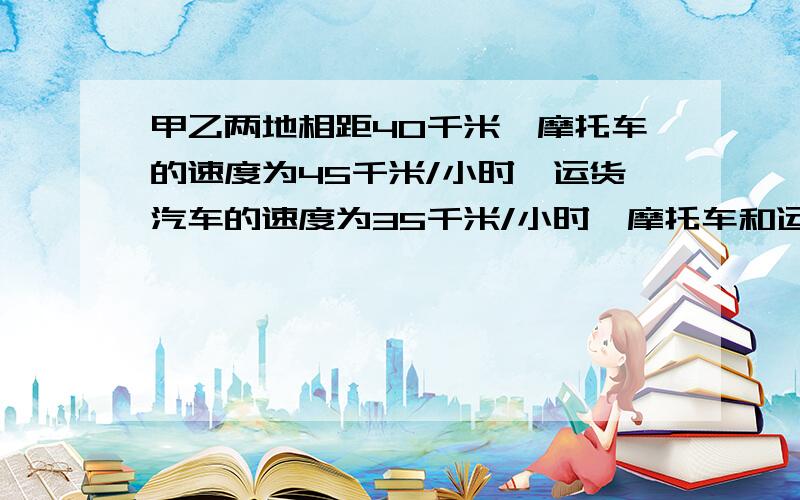 甲乙两地相距40千米,摩托车的速度为45千米/小时,运货汽车的速度为35千米/小时,摩托车和运货汽车同时同出发,何时相遇?不论你是大虾还是菜鸟,只要会做此题都帮帮忙.小妹乃新手,悬赏暂时没