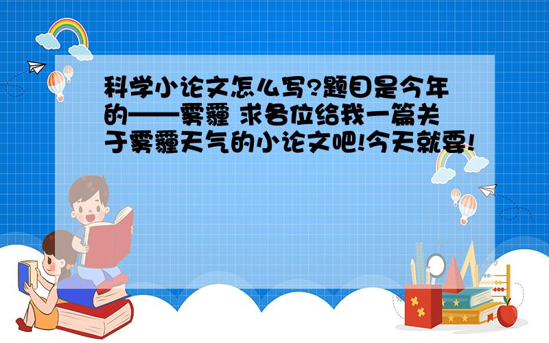 科学小论文怎么写?题目是今年的——雾霾 求各位给我一篇关于雾霾天气的小论文吧!今天就要!