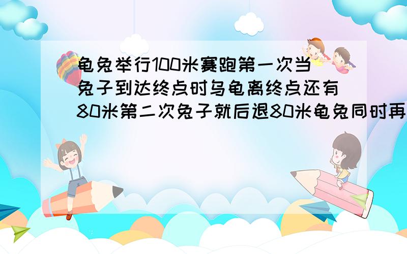 龟兔举行100米赛跑第一次当兔子到达终点时乌龟离终点还有80米第二次兔子就后退80米龟兔同时再跑谁先到终点