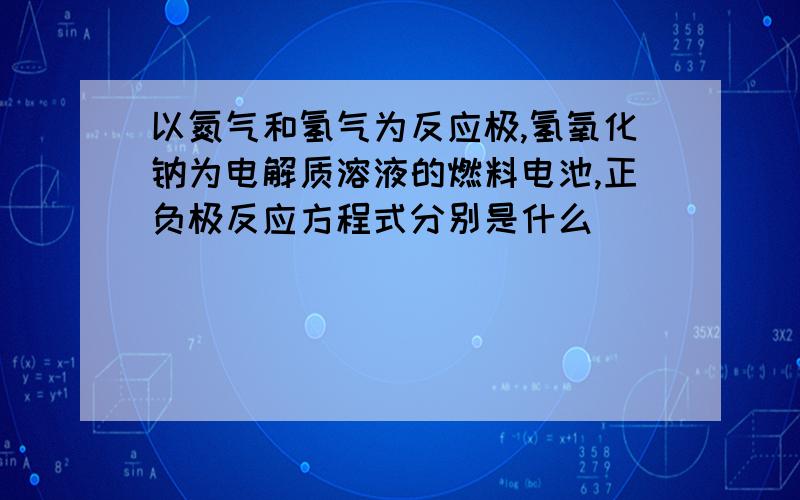 以氮气和氢气为反应极,氢氧化钠为电解质溶液的燃料电池,正负极反应方程式分别是什么