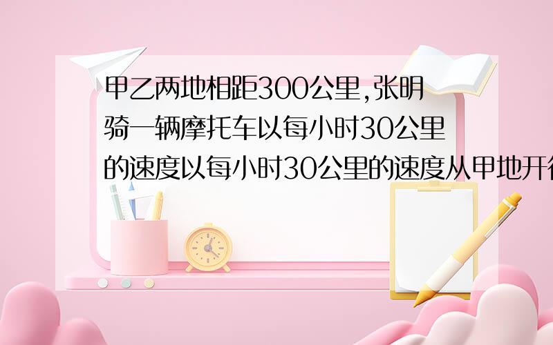 甲乙两地相距300公里,张明骑一辆摩托车以每小时30公里的速度以每小时30公里的速度从甲地开往乙地,中途因停留了3小时.为了能按时到达乙地,再停留后的他把速度加快一倍,他离甲地多少公里