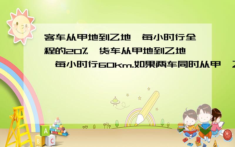 客车从甲地到乙地,每小时行全程的20%,货车从甲地到乙地,每小时行60km.如果两车同时从甲、乙两地相对开出,经过3小时相遇,甲、乙两地相距多少千米?