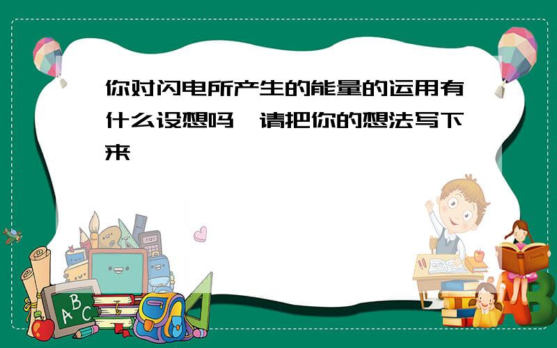 你对闪电所产生的能量的运用有什么设想吗,请把你的想法写下来