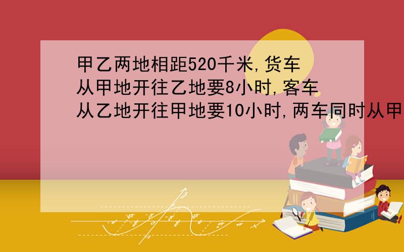 甲乙两地相距520千米,货车从甲地开往乙地要8小时,客车从乙地开往甲地要10小时,两车同时从甲乙两地相向而行,经过几小时两车相距52千米