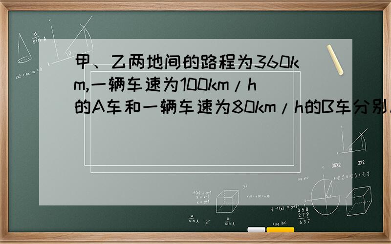 甲、乙两地间的路程为360km,一辆车速为100km/h的A车和一辆车速为80km/h的B车分别从甲、乙两地同时相向而行(A、B两车先后到达乙、甲两地后停车检修）（1）试写出两车间的距离关于B车行驶时