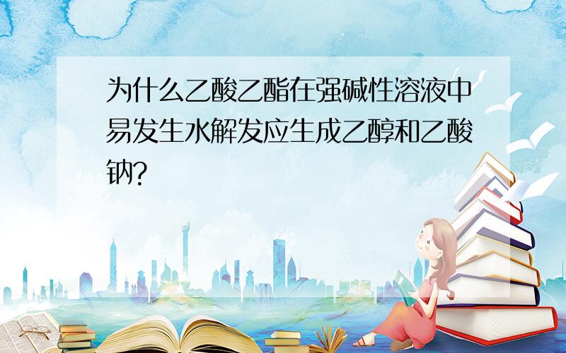 为什么乙酸乙酯在强碱性溶液中易发生水解发应生成乙醇和乙酸钠?