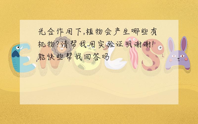 光合作用下,植物会产生哪些有机物?请帮我用实验证明谢谢!能快些帮我回答吗