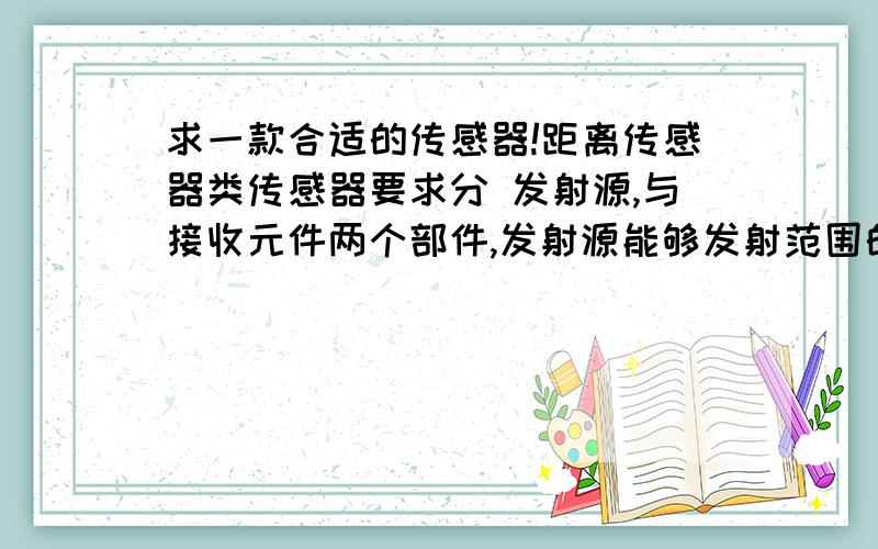 求一款合适的传感器!距离传感器类传感器要求分 发射源,与接收元件两个部件,发射源能够发射范围的一个场（电磁场、红外线,音波等不限）,可以使360度范围,也可以是一个扇面（>120度）.接