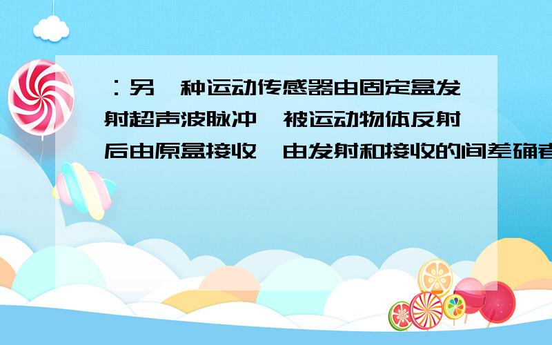 ：另一种运动传感器由固定盒发射超声波脉冲,被运动物体反射后由原盒接收,由发射和接收的间差确者间的距离x1=1/2vt1,x2=1/2vt2,由发射脉冲的时间间隔△t确定速度v=x2-x1/△t+t2/2 - t1/2,△t是什么