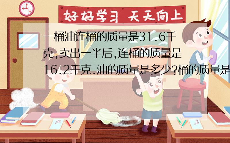 一桶油连桶的质量是31.6千克,卖出一半后,连桶的质量是16.2千克.油的质量是多少?桶的质量是多少?