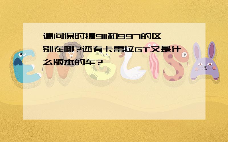 请问保时捷911和997的区别在哪?还有卡雷拉GT又是什么版本的车?