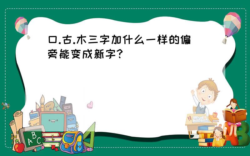 口.古.木三字加什么一样的偏旁能变成新字?