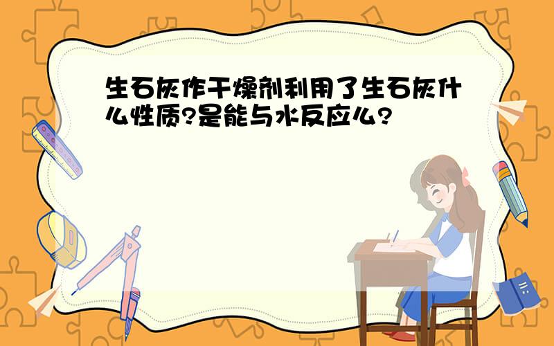 生石灰作干燥剂利用了生石灰什么性质?是能与水反应么?