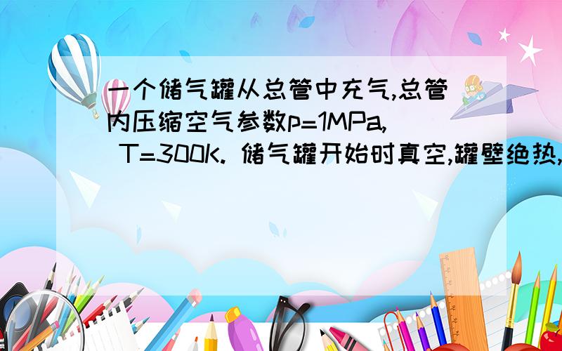 一个储气罐从总管中充气,总管内压缩空气参数p=1MPa, T=300K. 储气罐开始时真空,罐壁绝热,求罐内温度