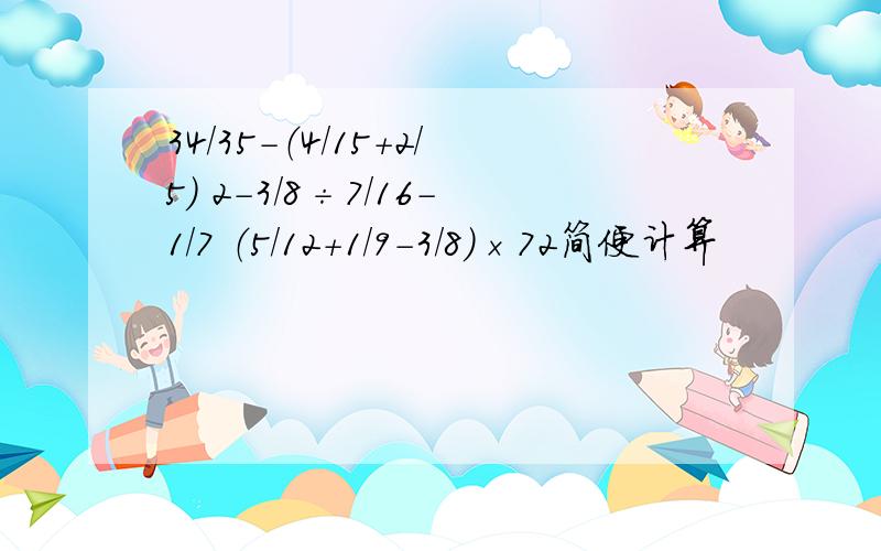 34/35－（4/15＋2/5） 2－3/8÷7/16－1/7 （5/12＋1/9－3/8）×72简便计算