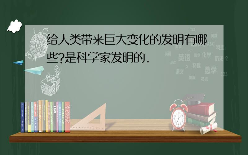 给人类带来巨大变化的发明有哪些?是科学家发明的.