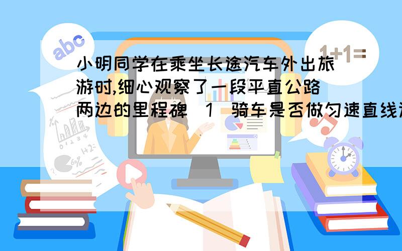 小明同学在乘坐长途汽车外出旅游时,细心观察了一段平直公路两边的里程碑（1)骑车是否做匀速直线运动?骑车的速度是如何变化的?(2)汽车20KM内的平均速度?已知求答