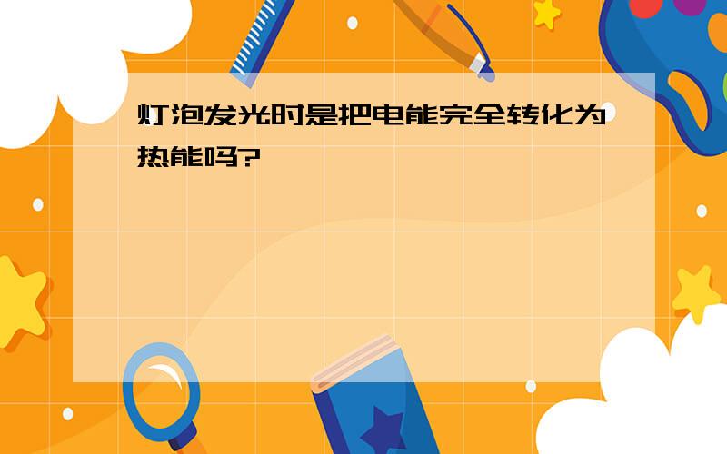 灯泡发光时是把电能完全转化为热能吗?