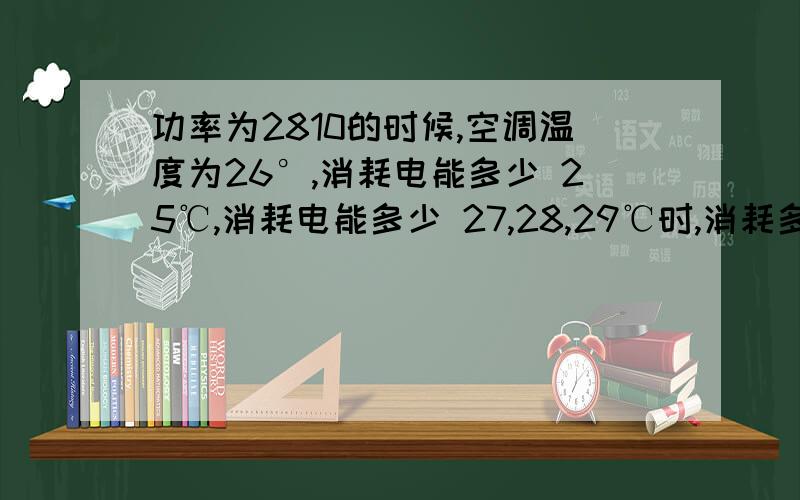 功率为2810的时候,空调温度为26°,消耗电能多少 25℃,消耗电能多少 27,28,29℃时,消耗多少