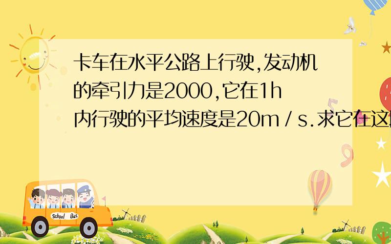 卡车在水平公路上行驶,发动机的牵引力是2000,它在1h内行驶的平均速度是20m／s.求它在这段时间内的平均功率.如果卡车发动机的额定功率75kw,他以最大速度匀速行驶时的阻力是3000N,求这辆卡车