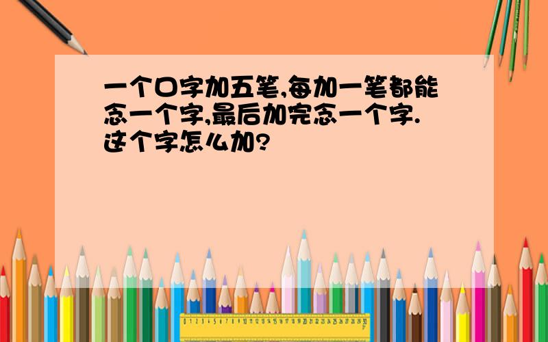 一个口字加五笔,每加一笔都能念一个字,最后加完念一个字.这个字怎么加?