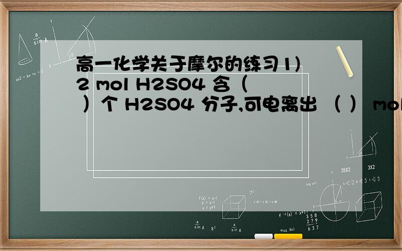 高一化学关于摩尔的练习1) 2 mol H2SO4 含（ ）个 H2SO4 分子,可电离出 （ ） mol（ ） H+ ,可电离出 （ ）mol SO42－,共含（ ）个原子.2）3.01×1023 个氯离子中含质子 摩尔,含电子 个 3）1molNa变成Na+失