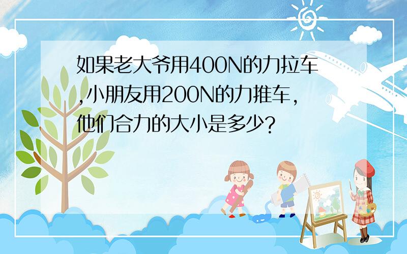 如果老大爷用400N的力拉车,小朋友用200N的力推车,他们合力的大小是多少?