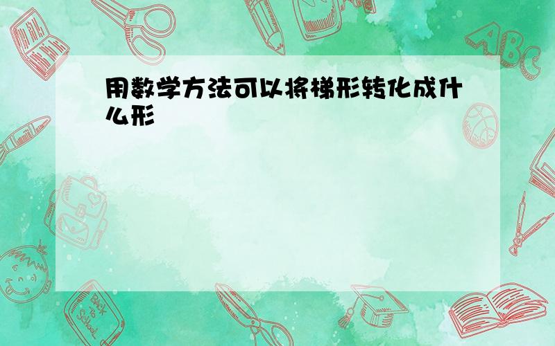 用数学方法可以将梯形转化成什么形